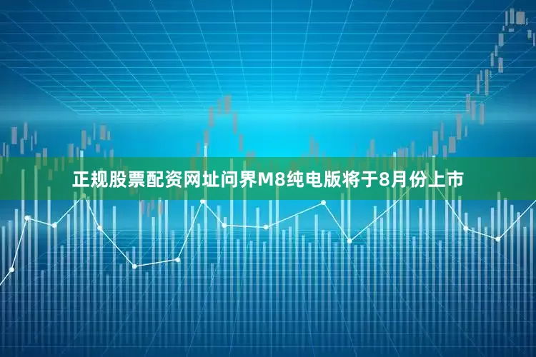 正规股票配资网址问界M8纯电版将于8月份上市