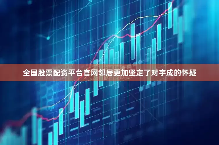 全国股票配资平台官网邻居更加坚定了对宇成的怀疑