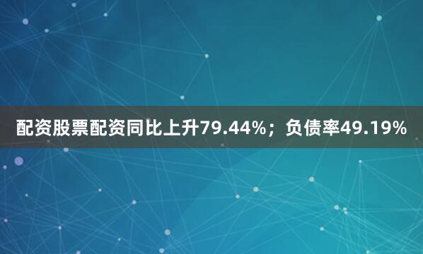 配资股票配资同比上升79.44%；负债率49.19%