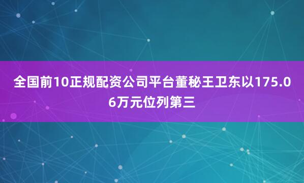 全国前10正规配资公司平台董秘王卫东以175.06万元位列第三