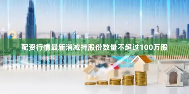 配资行情最新消减持股份数量不超过100万股