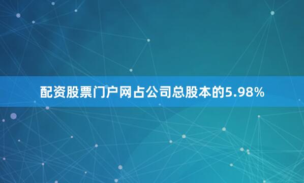 配资股票门户网占公司总股本的5.98%