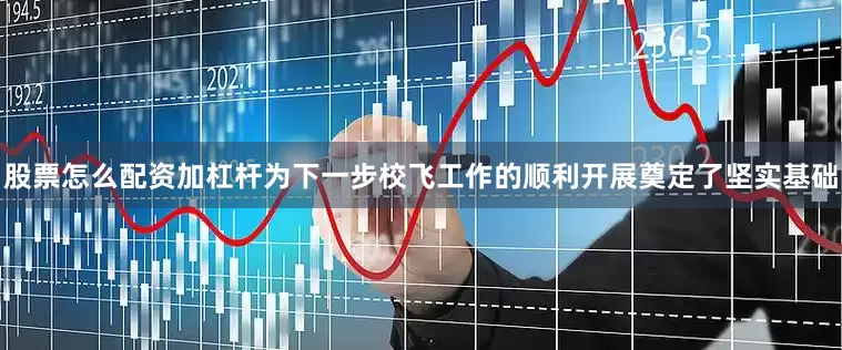 股票怎么配资加杠杆为下一步校飞工作的顺利开展奠定了坚实基础