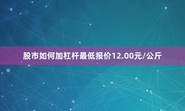 股市如何加杠杆最低报价12.00元/公斤