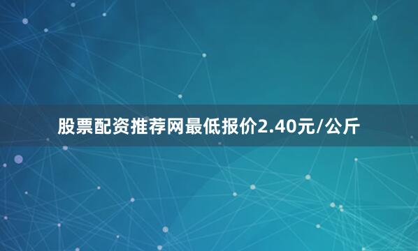 股票配资推荐网最低报价2.40元/公斤