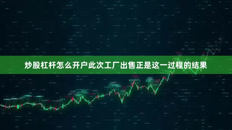 炒股杠杆怎么开户此次工厂出售正是这一过程的结果