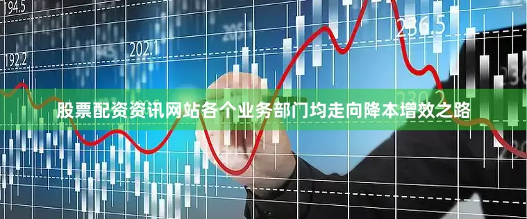 股票配资资讯网站各个业务部门均走向降本增效之路