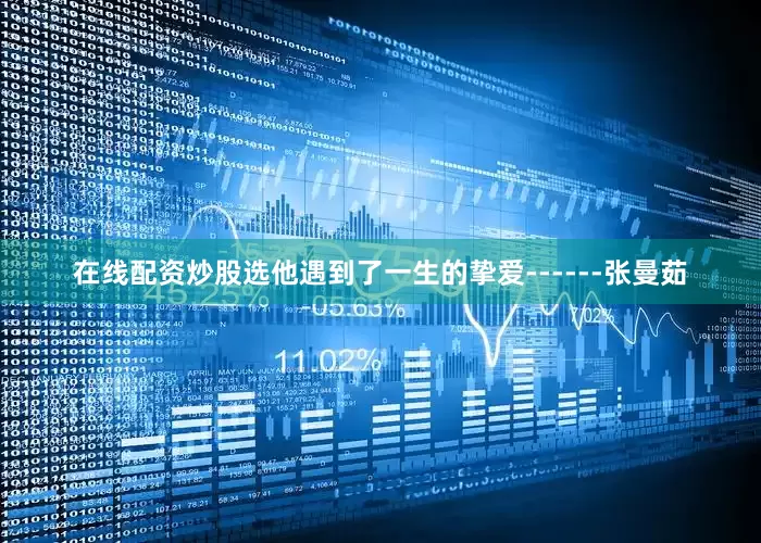 在线配资炒股选他遇到了一生的挚爱------张曼茹