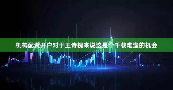 机构配资开户对于王诗槐来说这是个千载难逢的机会
