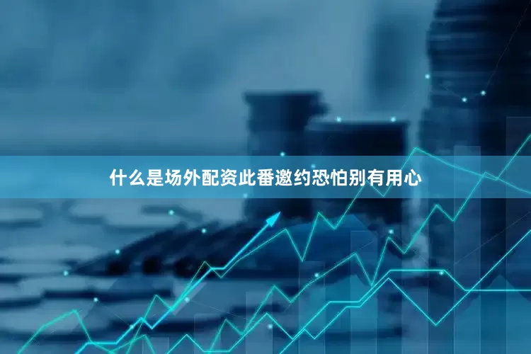什么是场外配资此番邀约恐怕别有用心