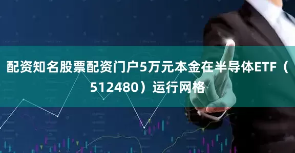 配资知名股票配资门户5万元本金在半导体ETF（512480）运行网格