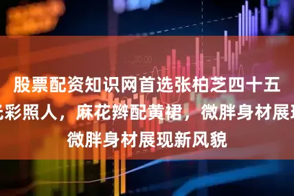 股票配资知识网首选张柏芝四十五岁依然光彩照人,麻花辫配黄裙,微胖身材展现新风貌