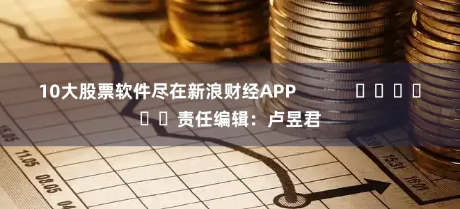 10大股票软件尽在新浪财经APP 责任编辑:卢昱君