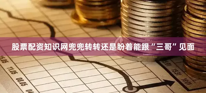 股票配资知识网兜兜转转还是盼着能跟“三哥”见面