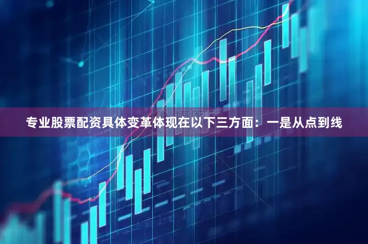 专业股票配资具体变革体现在以下三方面：　　一是从点到线