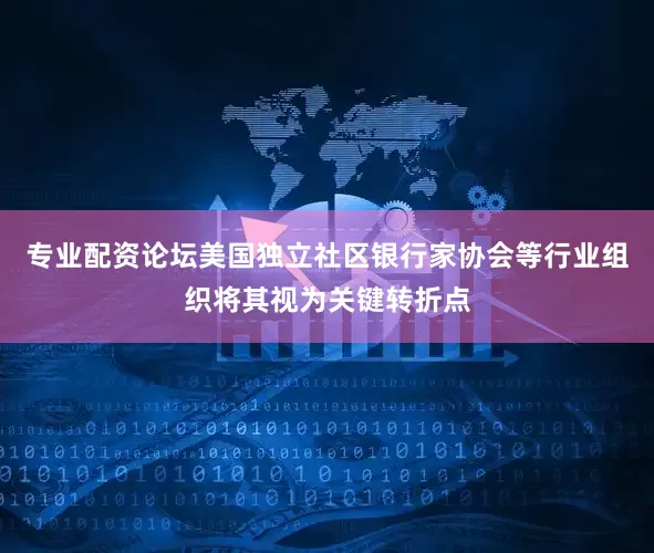专业配资论坛美国独立社区银行家协会等行业组织将其视为关键转折点