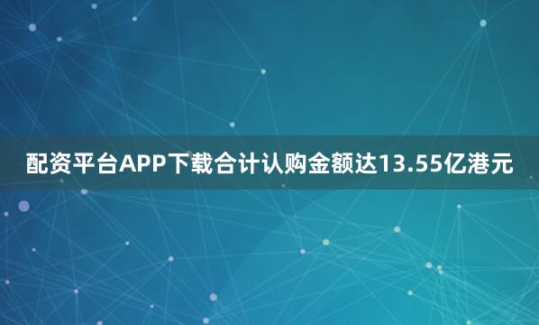 配资平台APP下载合计认购金额达13.55亿港元