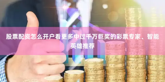 股票配资怎么开户看更多中过千万巨奖的彩票专家、智能英雄推荐