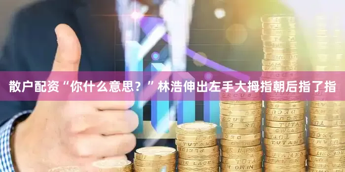散户配资“你什么意思？”林浩伸出左手大拇指朝后指了指