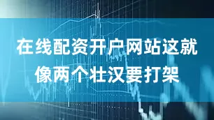 在线配资开户网站这就像两个壮汉要打架