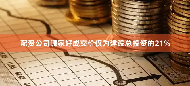 配资公司哪家好成交价仅为建设总投资的21%