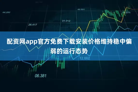 配资网app官方免费下载安装价格维持稳中偏弱的运行态势