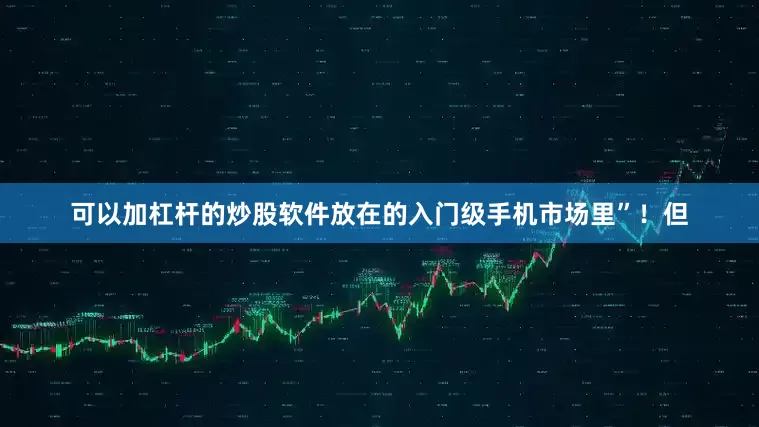 可以加杠杆的炒股软件放在的入门级手机市场里”!但