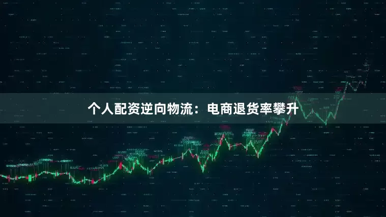 个人配资逆向物流：电商退货率攀升