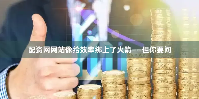 配资网网站像给效率绑上了火箭——但你要问