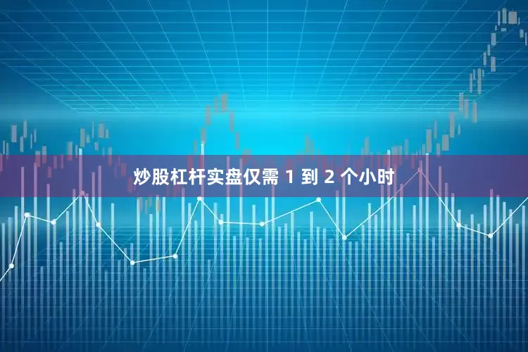 炒股杠杆实盘仅需 1 到 2 个小时