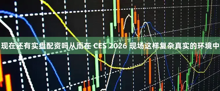 现在还有实盘配资吗从而在 CES 2026 现场这样复杂真实的环境中